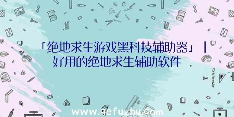 「绝地求生游戏黑科技辅助器」|好用的绝地求生辅助软件